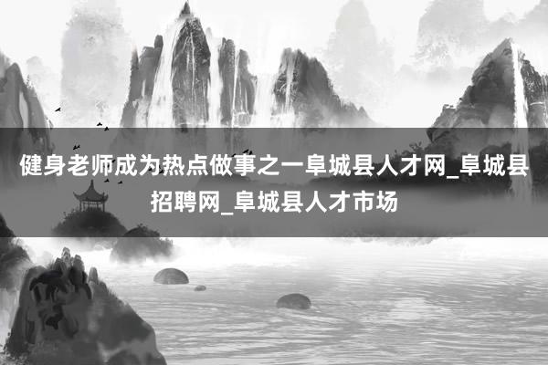健身老师成为热点做事之一阜城县人才网_阜城县招聘网_阜城县人才市场