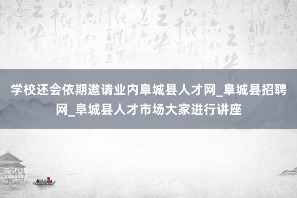 学校还会依期邀请业内阜城县人才网_阜城县招聘网_阜城县人才市场大家进行讲座