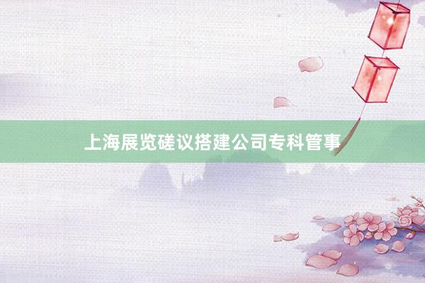 上海展览磋议搭建公司专科管事