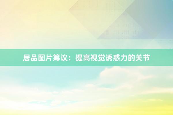 居品图片筹议：提高视觉诱惑力的关节