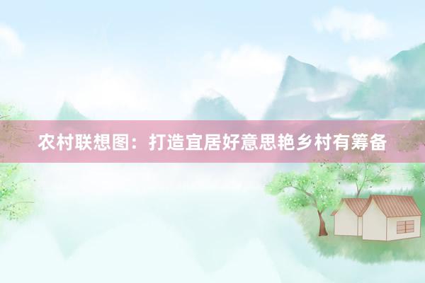 农村联想图:打造宜居好意思艳乡村有筹备