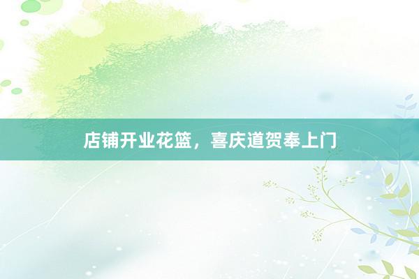 店铺开业花篮，喜庆道贺奉上门