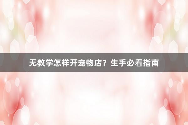 无教学怎样开宠物店？生手必看指南